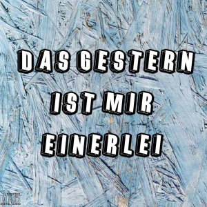 Das Gestern ist mir einerlei